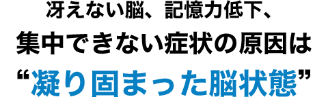 冴えない脳、記憶力低下、 集中できない症状の原因は「凝り固まった脳状態」