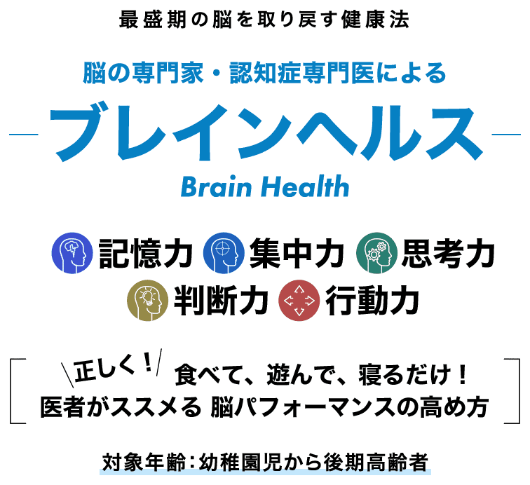 最盛期の脳を取り戻す健康法 脳の専門家・認知症専門医によるブレインヘルス 食べて、遊んで、寝るだけ！医者がススメる脳パフォーマンスの高め方 対象年齢：幼稚園児から後期高齢者